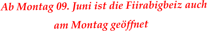 Ab Montag 09. Juni ist die Fiirabigbeiz auch                      am Montag geöffnet
